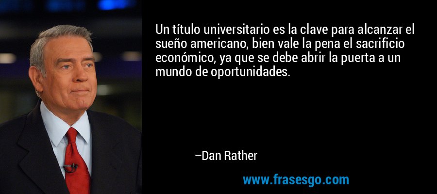 Un título universitario es la clave para alcanzar el sueño americano, bien vale la pena el sacrificio económico, ya que se debe abrir la puerta a un mundo de oportunidades. – Dan Rather