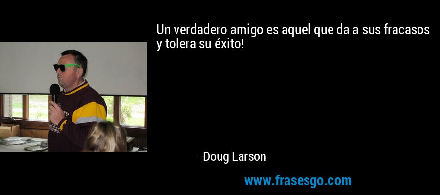Un verdadero amigo es aquel que da a sus fracasos y tolera su éxito! – Doug Larson