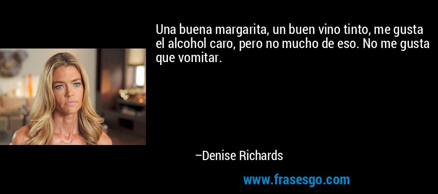 Una buena margarita, un buen vino tinto, me gusta el alcohol caro, pero no mucho de eso. No me gusta que vomitar. – Denise Richards