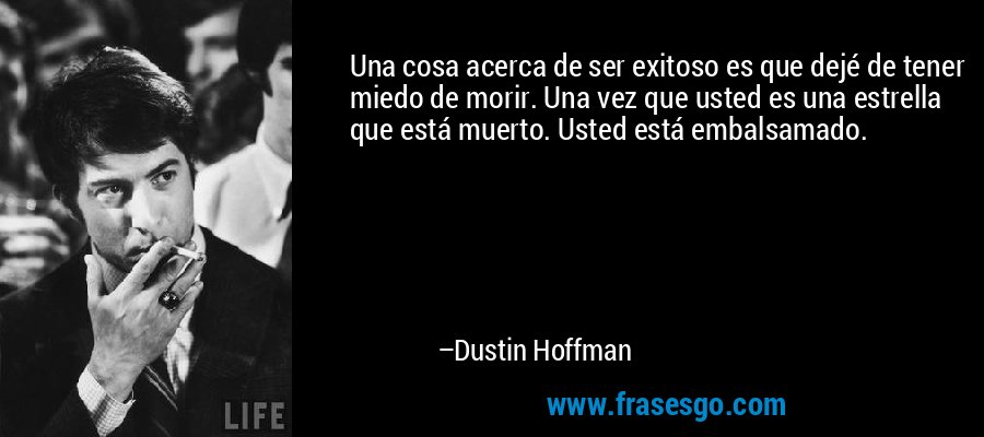 Una cosa acerca de ser exitoso es que dejé de tener miedo de morir. Una vez que usted es una estrella que está muerto. Usted está embalsamado. – Dustin Hoffman