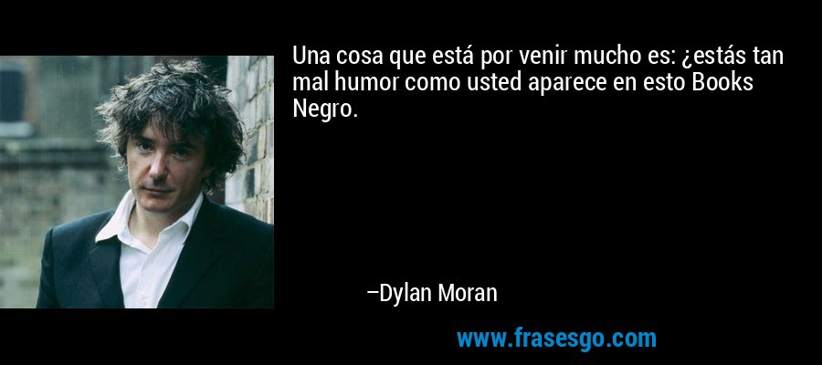 Una cosa que está por venir mucho es: ¿estás tan mal humor como usted aparece en esto Books Negro. – Dylan Moran