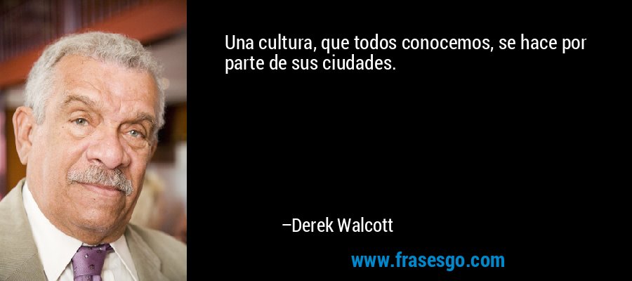 Una cultura, que todos conocemos, se hace por parte de sus ciudades. – Derek Walcott