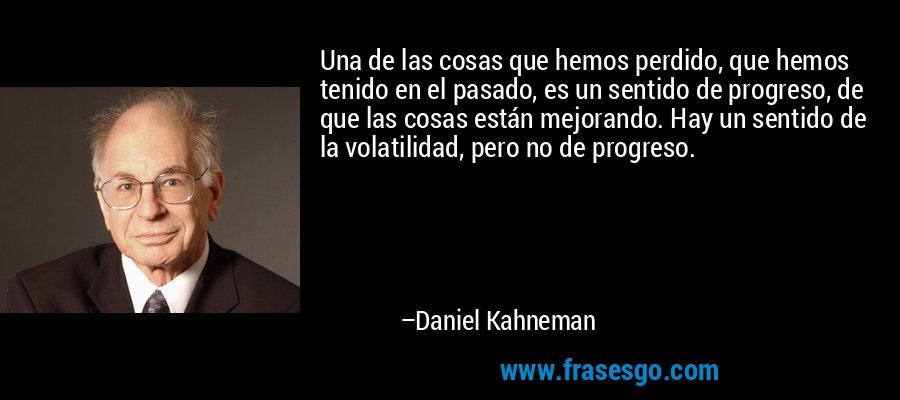 Una de las cosas que hemos perdido, que hemos tenido en el pasado, es un sentido de progreso, de que las cosas están mejorando. Hay un sentido de la volatilidad, pero no de progreso. – Daniel Kahneman