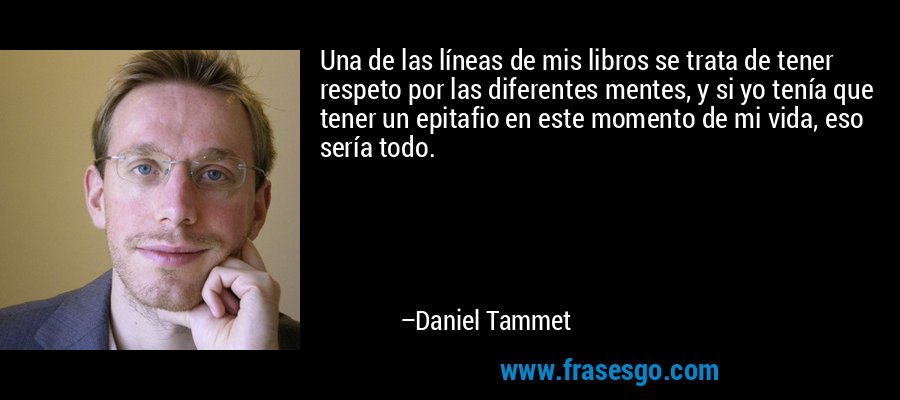 Una de las líneas de mis libros se trata de tener respeto por las diferentes mentes, y si yo tenía que tener un epitafio en este momento de mi vida, eso sería todo. – Daniel Tammet