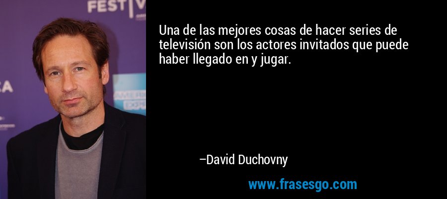 Una de las mejores cosas de hacer series de televisión son los actores invitados que puede haber llegado en y jugar. – David Duchovny