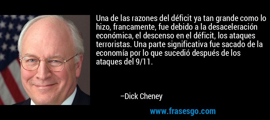 Una de las razones del déficit ya tan grande como lo hizo, francamente, fue debido a la desaceleración económica, el descenso en el déficit, los ataques terroristas. Una parte significativa fue sacado de la economía por lo que sucedió después de los ataques del 9/11. – Dick Cheney