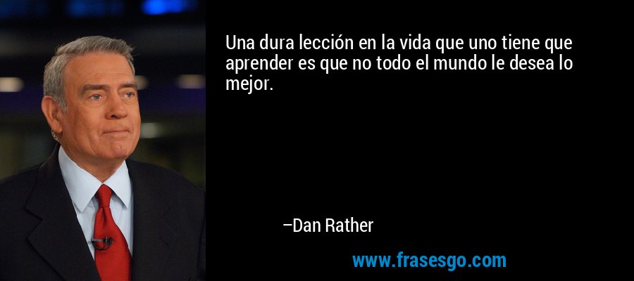 Una dura lección en la vida que uno tiene que aprender es que no todo el mundo le desea lo mejor. – Dan Rather