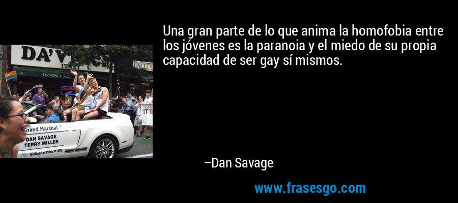 Una gran parte de lo que anima la homofobia entre los jóvenes es la paranoia y el miedo de su propia capacidad de ser gay sí mismos. – Dan Savage
