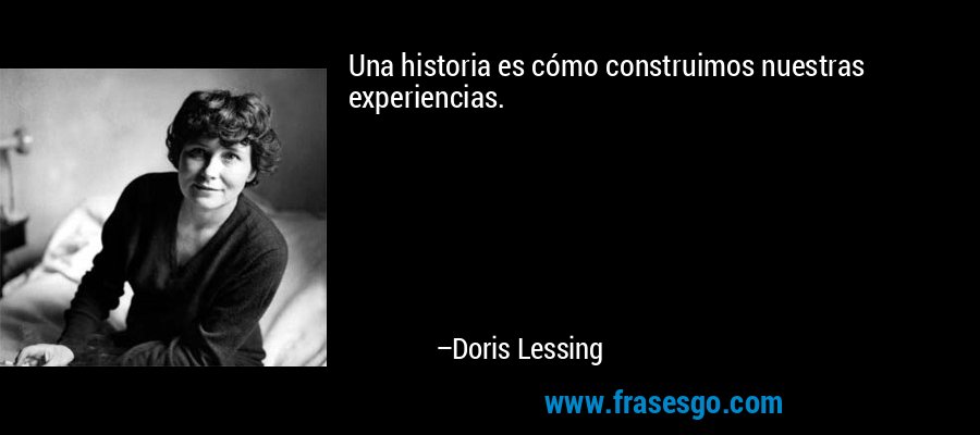 Una historia es cómo construimos nuestras experiencias. – Doris Lessing