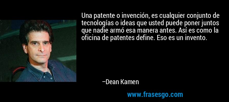 Una patente o invención, es cualquier conjunto de tecnologías o ideas que usted puede poner juntos que nadie armó esa manera antes. Así es como la oficina de patentes define. Eso es un invento. – Dean Kamen