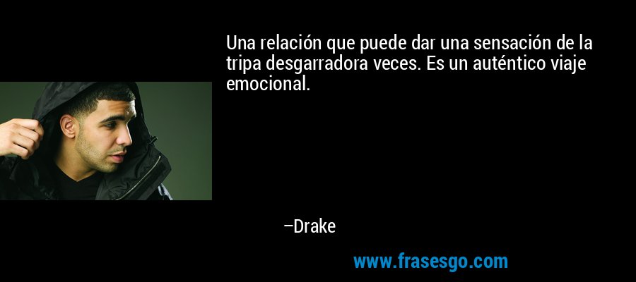 Una relación que puede dar una sensación de la tripa desgarradora veces. Es un auténtico viaje emocional. – Drake