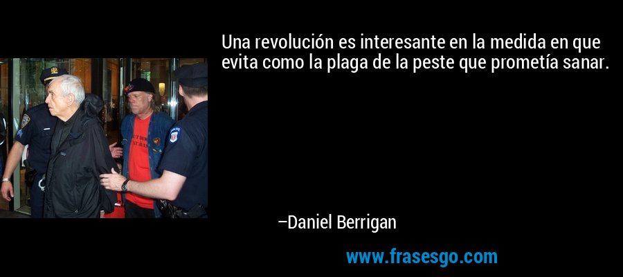 Una revolución es interesante en la medida en que evita como la plaga de la peste que prometía sanar. – Daniel Berrigan