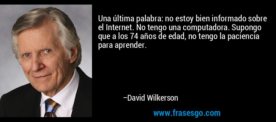 Una última palabra: no estoy bien informado sobre el Internet. No tengo una computadora. Supongo que a los 74 años de edad, no tengo la paciencia para aprender. – David Wilkerson
