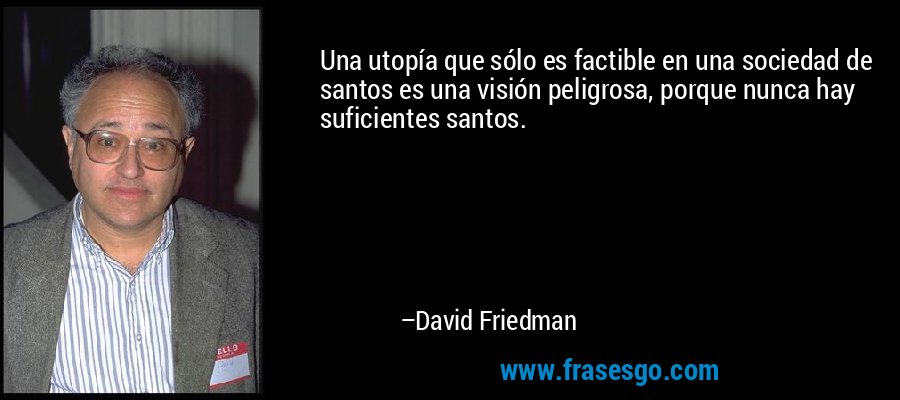 Una utopía que sólo es factible en una sociedad de santos es una visión peligrosa, porque nunca hay suficientes santos. – David Friedman