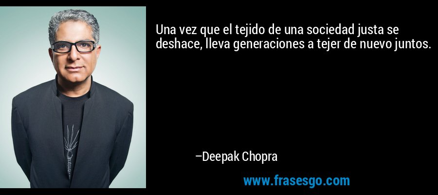 Una vez que el tejido de una sociedad justa se deshace, lleva generaciones a tejer de nuevo juntos. – Deepak Chopra