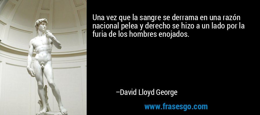 Una vez que la sangre se derrama en una razón nacional pelea y derecho se hizo a un lado por la furia de los hombres enojados. – David Lloyd George
