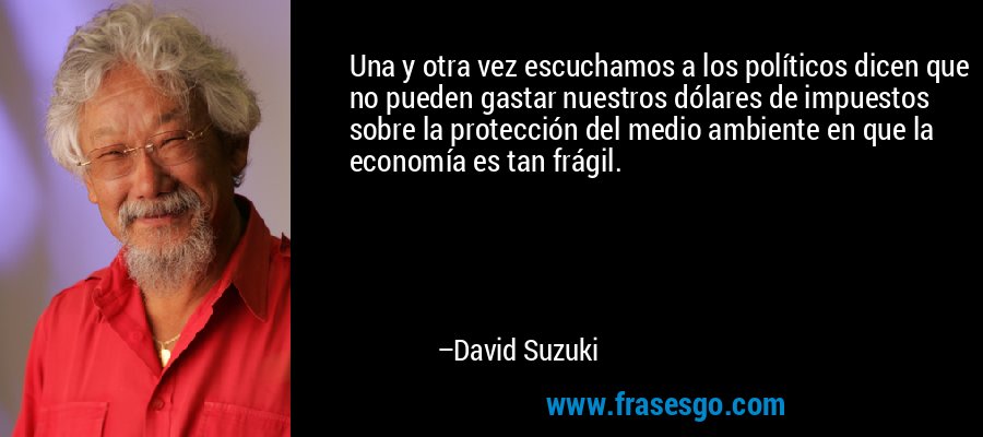 Una y otra vez escuchamos a los políticos dicen que no pueden gastar nuestros dólares de impuestos sobre la protección del medio ambiente en que la economía es tan frágil. – David Suzuki