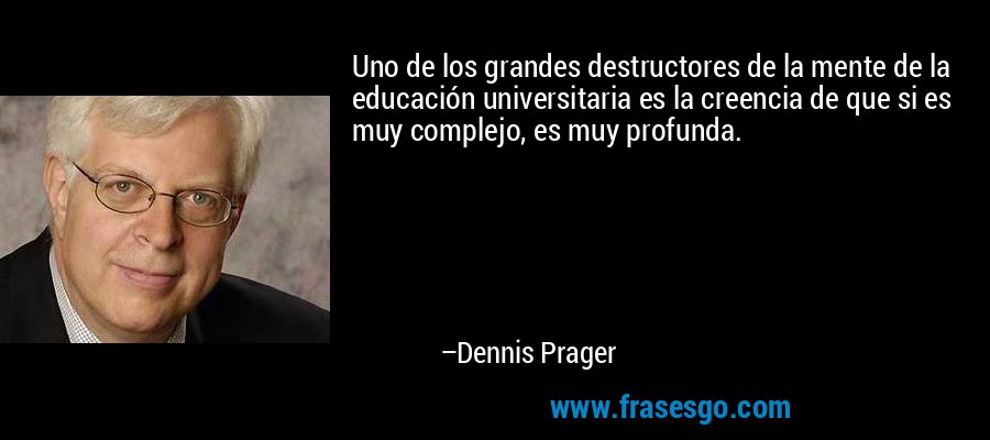 Uno de los grandes destructores de la mente de la educación universitaria es la creencia de que si es muy complejo, es muy profunda. – Dennis Prager