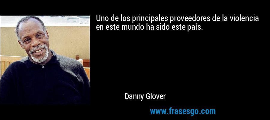 Uno de los principales proveedores de la violencia en este mundo ha sido este país. – Danny Glover