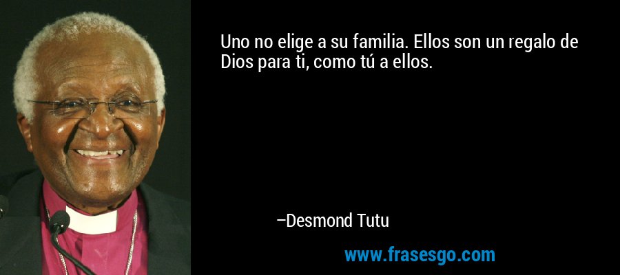 Uno no elige a su familia. Ellos son un regalo de Dios para ti, como tú a ellos. – Desmond Tutu