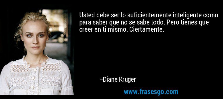 Usted debe ser lo suficientemente inteligente como para saber que no se sabe todo. Pero tienes que creer en ti mismo. Ciertamente. – Diane Kruger