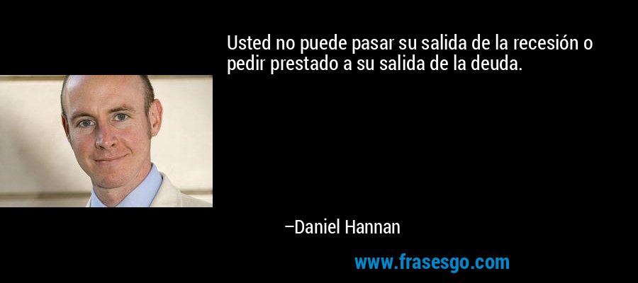 Usted no puede pasar su salida de la recesión o pedir prestado a su salida de la deuda. – Daniel Hannan