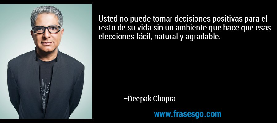 Usted no puede tomar decisiones positivas para el resto de su vida sin un ambiente que hace que esas elecciones fácil, natural y agradable. – Deepak Chopra