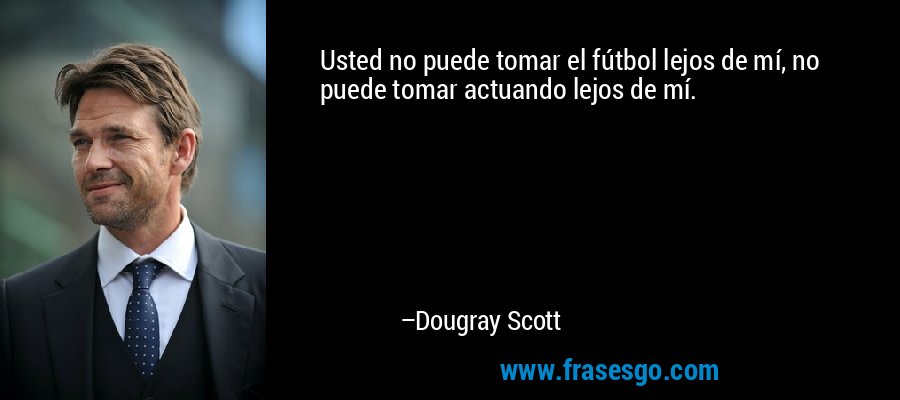 Usted no puede tomar el fútbol lejos de mí, no puede tomar actuando lejos de mí. – Dougray Scott
