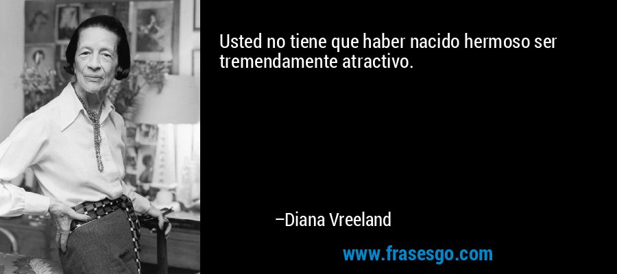 Usted no tiene que haber nacido hermoso ser tremendamente atractivo. – Diana Vreeland