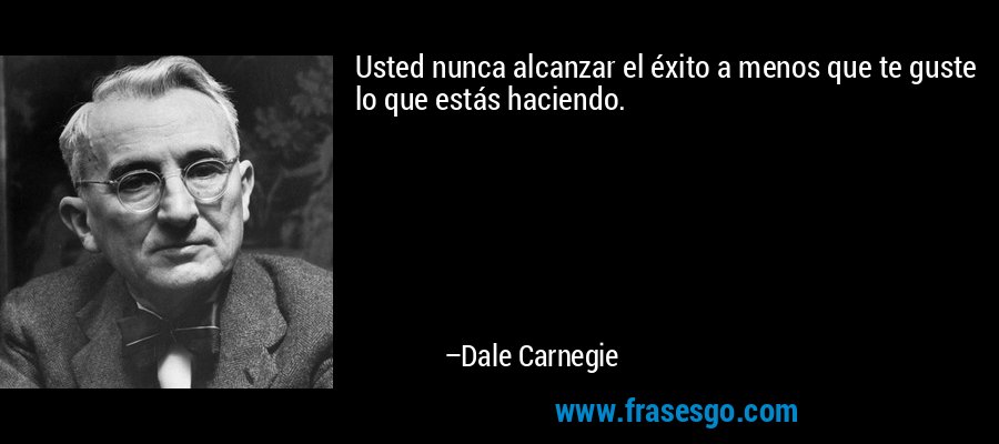 Usted nunca alcanzar el éxito a menos que te guste lo que estás haciendo. – Dale Carnegie