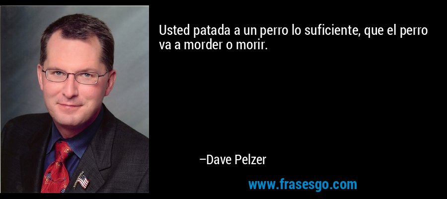 Usted patada a un perro lo suficiente, que el perro va a morder o morir. – Dave Pelzer
