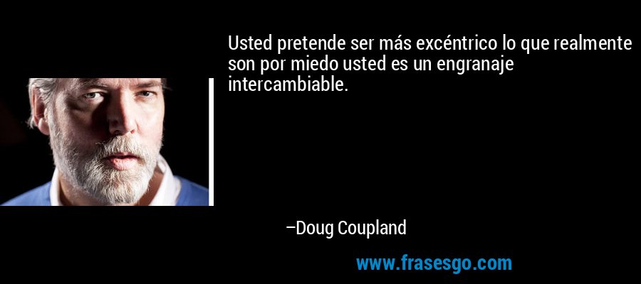 Usted pretende ser más excéntrico lo que realmente son por miedo usted es un engranaje intercambiable. – Doug Coupland