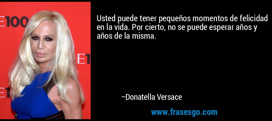 Usted puede tener pequeños momentos de felicidad en la vida. Por cierto, no se puede esperar años y años de la misma. – Donatella Versace