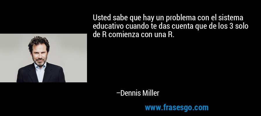 Usted sabe que hay un problema con el sistema educativo cuando te das cuenta que de los 3 solo de R comienza con una R. – Dennis Miller