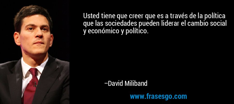 Usted tiene que creer que es a través de la política que las sociedades pueden liderar el cambio social y económico y político. – David Miliband