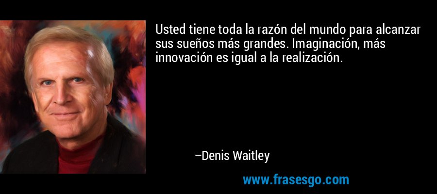 Usted tiene toda la razón del mundo para alcanzar sus sueños más grandes. Imaginación, más innovación es igual a la realización. – Denis Waitley