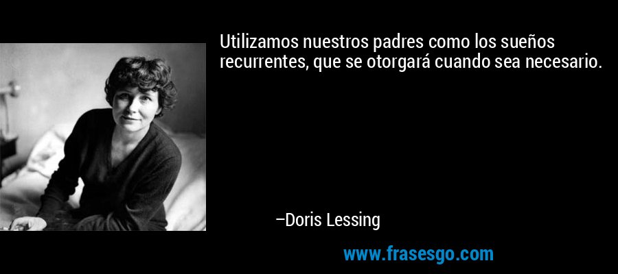 Utilizamos nuestros padres como los sueños recurrentes, que se otorgará cuando sea necesario. – Doris Lessing