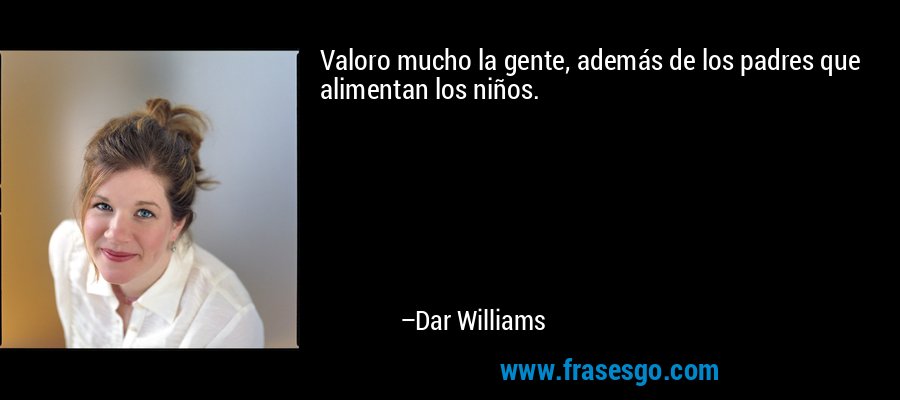 Valoro mucho la gente, además de los padres que alimentan los niños. – Dar Williams