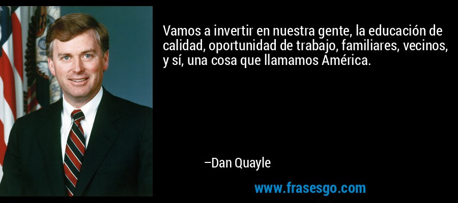 Vamos a invertir en nuestra gente, la educación de calidad, oportunidad de trabajo, familiares, vecinos, y sí, una cosa que llamamos América. – Dan Quayle