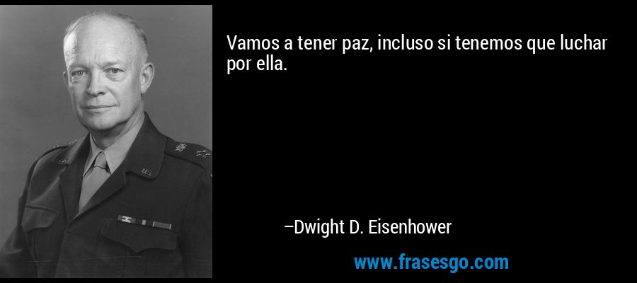 Vamos a tener paz, incluso si tenemos que luchar por ella. – Dwight D. Eisenhower