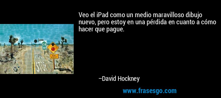 Veo el iPad como un medio maravilloso dibujo nuevo, pero estoy en una pérdida en cuanto a cómo hacer que pague. – David Hockney