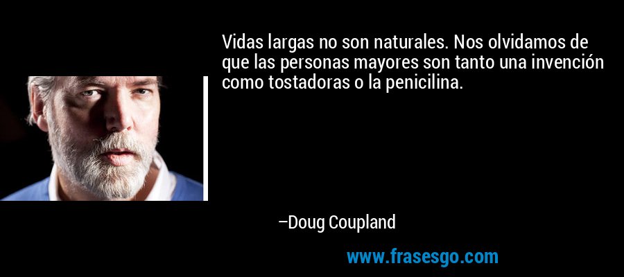Vidas largas no son naturales. Nos olvidamos de que las personas mayores son tanto una invención como tostadoras o la penicilina. – Doug Coupland
