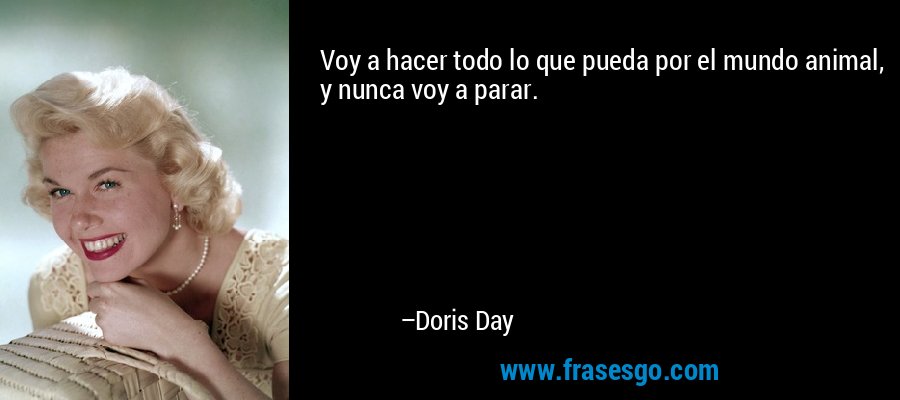 Voy a hacer todo lo que pueda por el mundo animal, y nunca voy a parar. – Doris Day