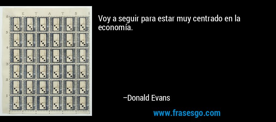Voy a seguir para estar muy centrado en la economía. – Donald Evans