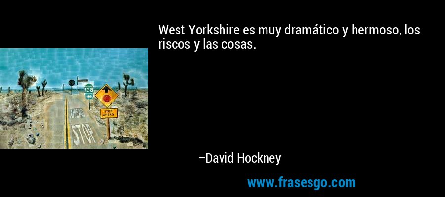 West Yorkshire es muy dramático y hermoso, los riscos y las cosas. – David Hockney