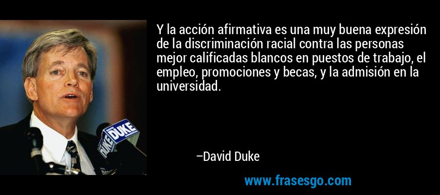 Y la acción afirmativa es una muy buena expresión de la discriminación racial contra las personas mejor calificadas blancos en puestos de trabajo, el empleo, promociones y becas, y la admisión en la universidad. – David Duke