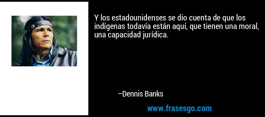 Y los estadounidenses se dio cuenta de que los indígenas todavía están aquí, que tienen una moral, una capacidad jurídica. – Dennis Banks