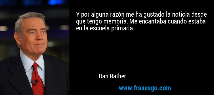Y por alguna razón me ha gustado la noticia desde que tengo memoria. Me encantaba cuando estaba en la escuela primaria. – Dan Rather
