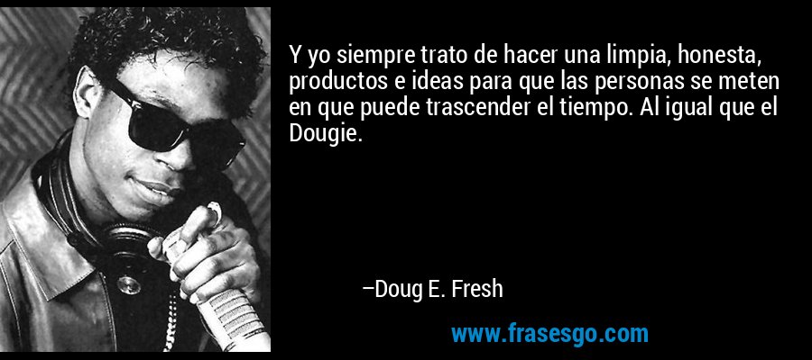 Y yo siempre trato de hacer una limpia, honesta, productos e ideas para que las personas se meten en que puede trascender el tiempo. Al igual que el Dougie. – Doug E. Fresh
