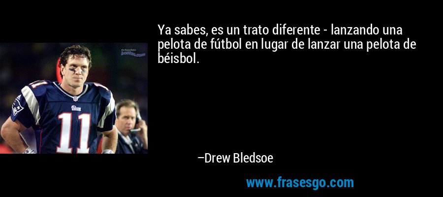 Ya sabes, es un trato diferente - lanzando una pelota de fútbol en lugar de lanzar una pelota de béisbol. – Drew Bledsoe